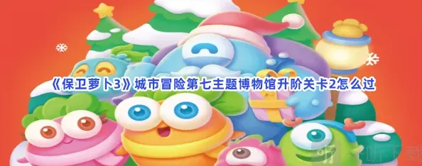 《保卫萝卜3》城市冒险第七主题博物馆升阶关卡2教程