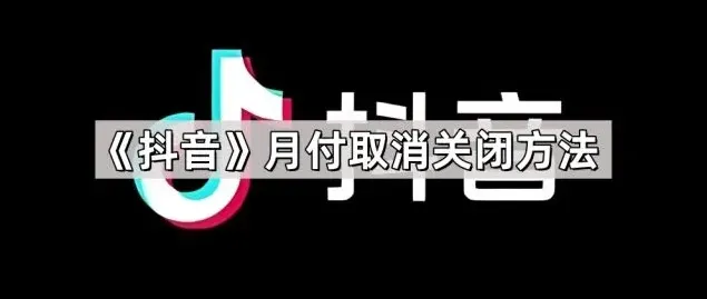 抖音月付取消关闭完整方法