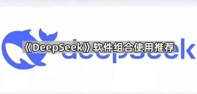 DeepSeek软件组合使用最全指南