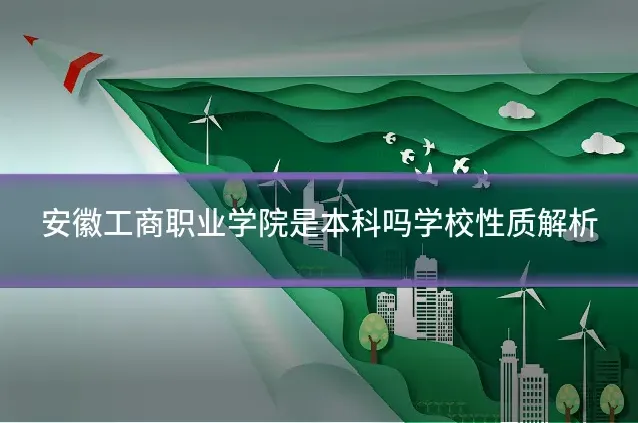 安徽工商职业学院是本科吗学校性质解析