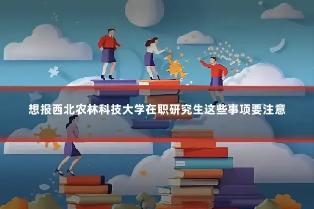 想报西北农林科技大学在职研究生这些事项要注意