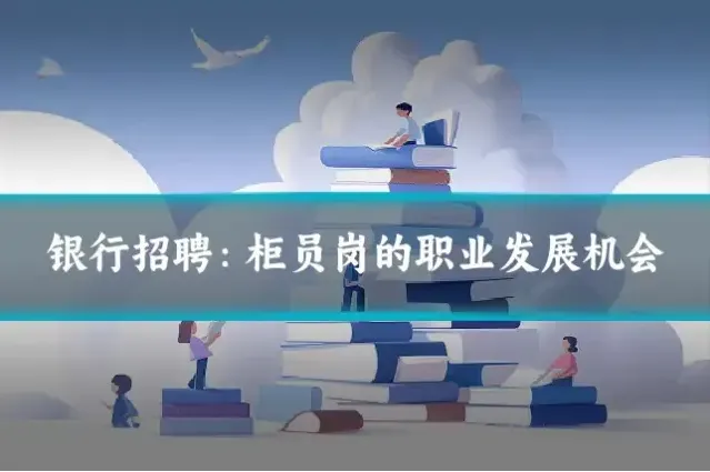 银行招聘：柜员岗的职业发展机会