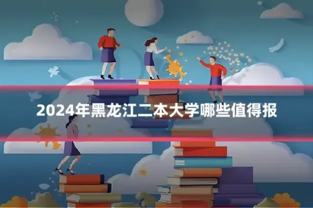 2024年黑龙江二本大学哪些值得报