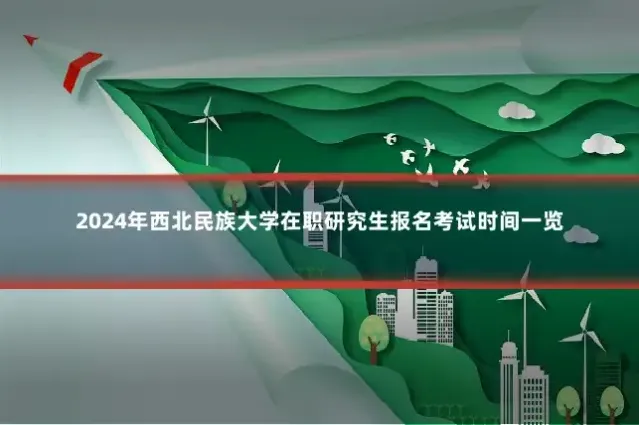 2024年西北民族大学在职研究生报名考试时间一览