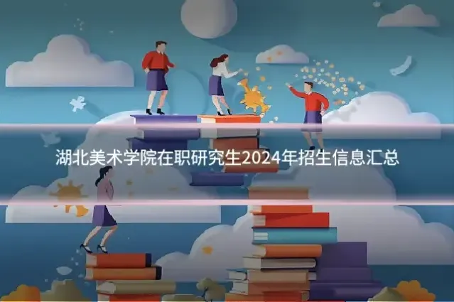 湖北美术学院在职研究生2024年招生信息汇总