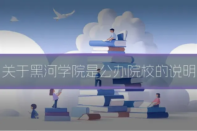 关于黑河学院是公办院校的说明