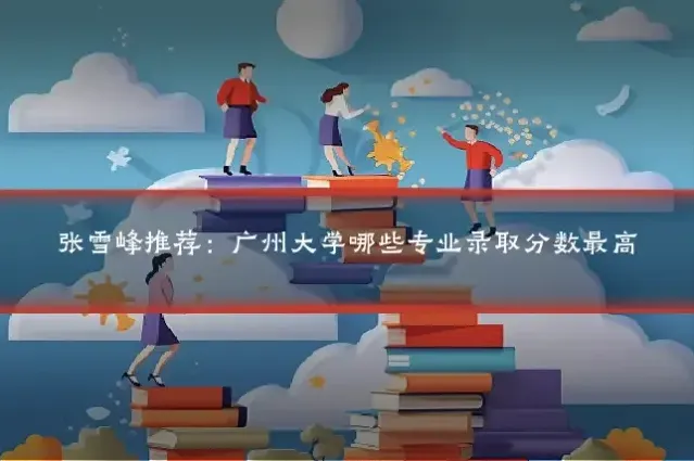 张雪峰推荐：广州大学哪些专业录取分数最高