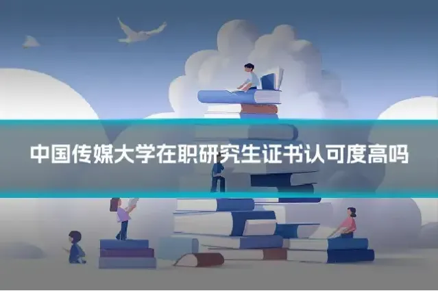 中国传媒大学在职研究生证书认可度高吗