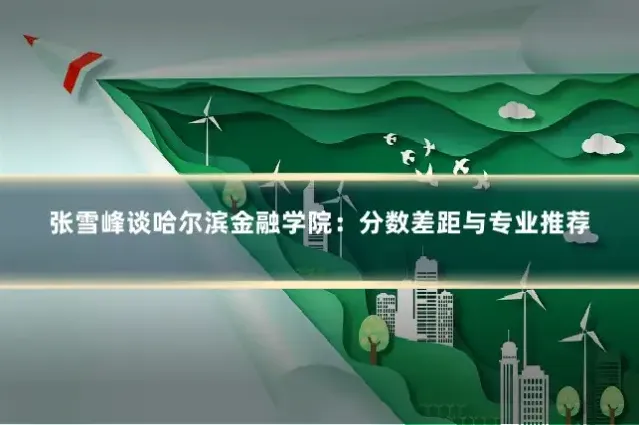 张雪峰谈哈尔滨金融学院：分数差距与专业推荐