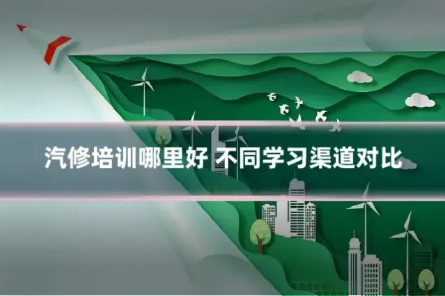 汽修培训哪里好 不同学习渠道对比