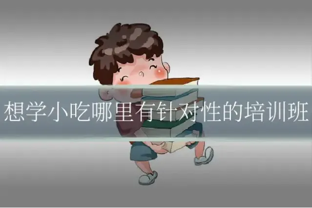 想学小吃哪里有针对性的培训班