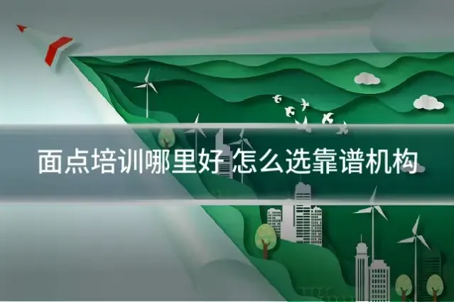 面点培训哪里好 怎么选靠谱机构
