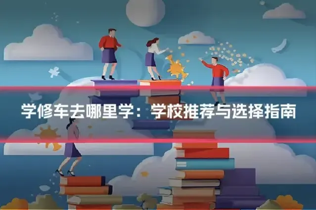 学修车去哪里学：学校推荐与选择指南