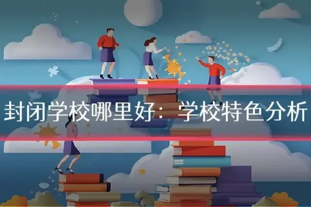 封闭学校哪里好：学校特色分析