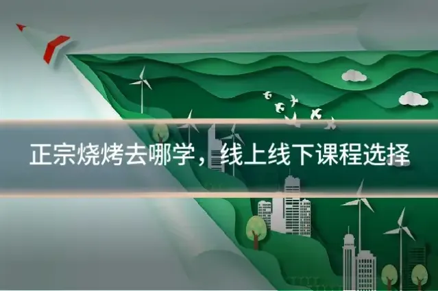 正宗烧烤去哪学，线上线下课程选择