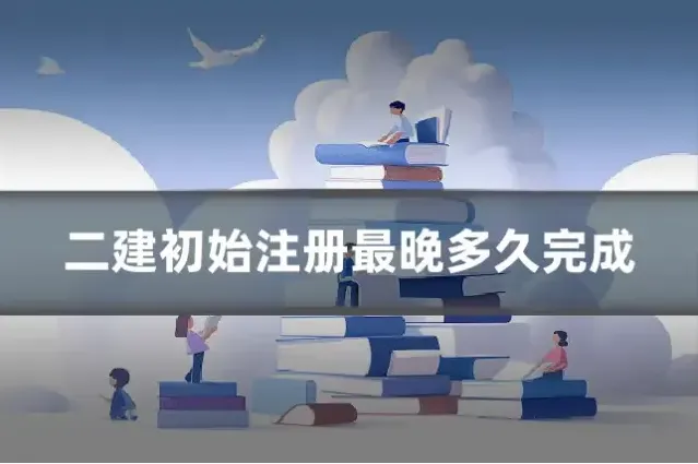 二建初始注册最晚多久完成