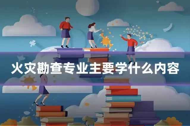 火灾勘查专业主要学什么内容
