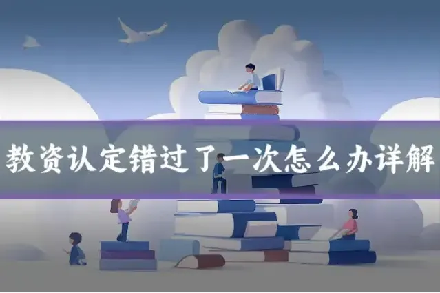 教资认定错过了一次怎么办详解