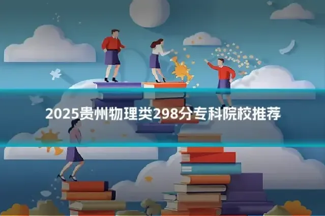 2025贵州物理类298分专科院校推荐