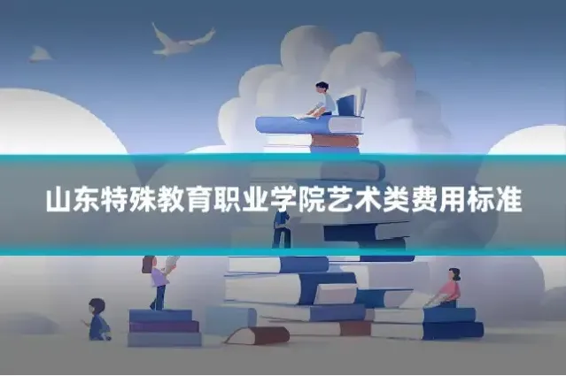 山东特殊教育职业学院艺术类费用标准