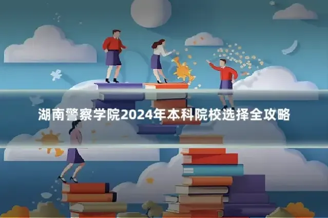 湖南警察学院2024年本科院校选择全攻略