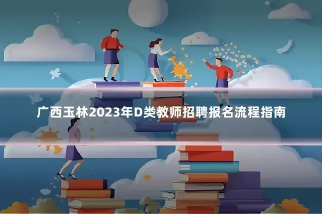 广西玉林2023年D类教师招聘报名流程指南