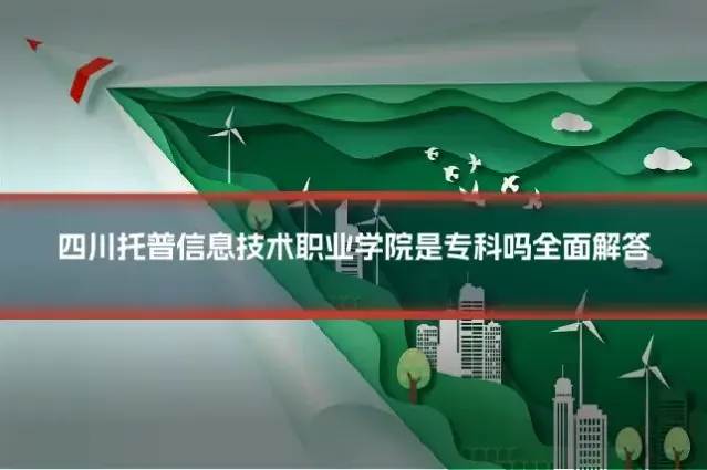 四川托普信息技术职业学院是专科吗全面解答