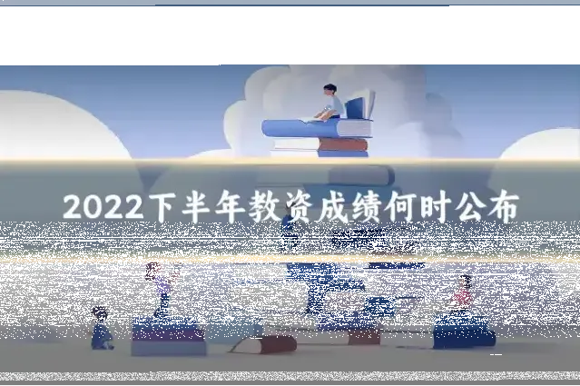 2022下半年教资成绩何时公布