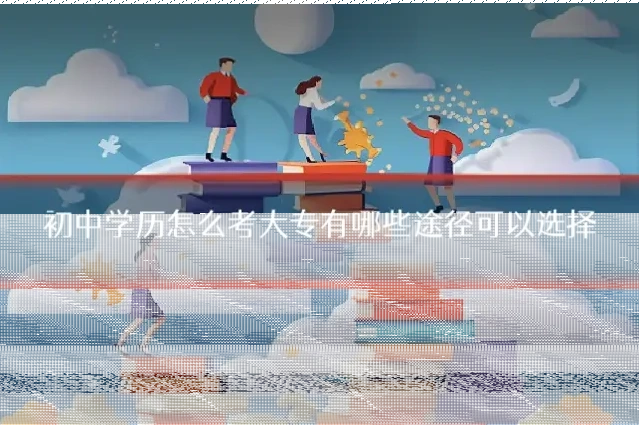 初中学历怎么考大专有哪些途径可以选择