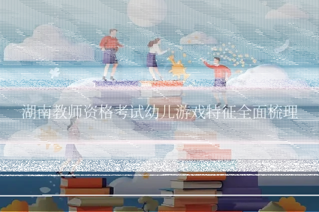 湖南教师资格考试幼儿游戏特征全面梳理