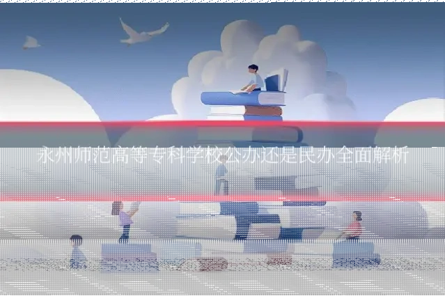 永州师范高等专科学校公办还是民办全面解析