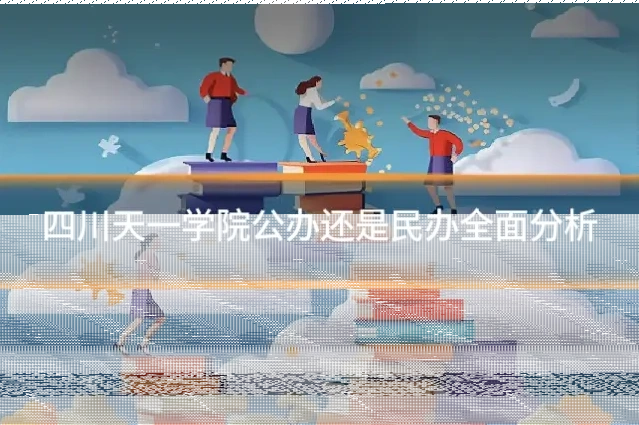 四川天一学院公办还是民办全面分析