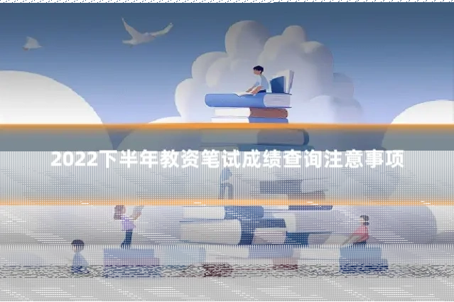 2022下半年教资笔试成绩查询注意事项