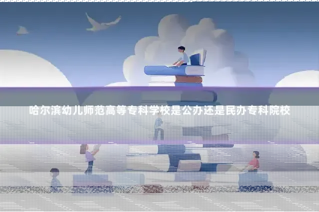 哈尔滨幼儿师范高等专科学校是公办还是民办专科院校