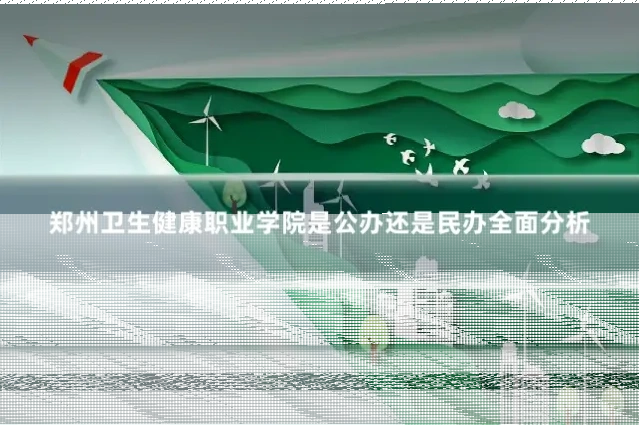郑州卫生健康职业学院是公办还是民办全面分析