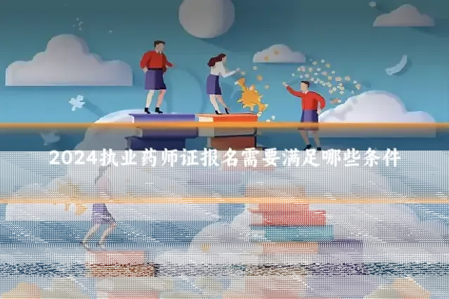 2024执业药师证报名需要满足哪些条件