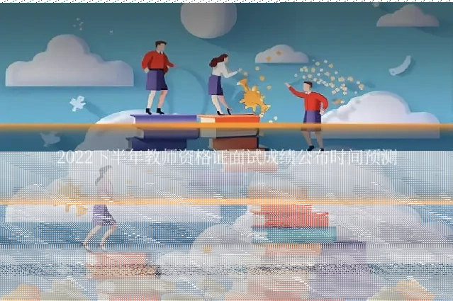 2022下半年教师资格证面试成绩公布时间预测