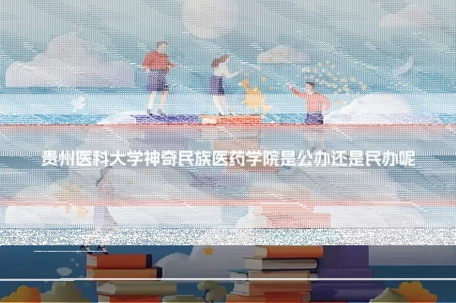 贵州医科大学神奇民族医药学院是公办还是民办呢