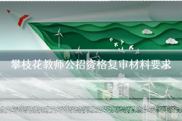 攀枝花教师公招资格复审材料要求