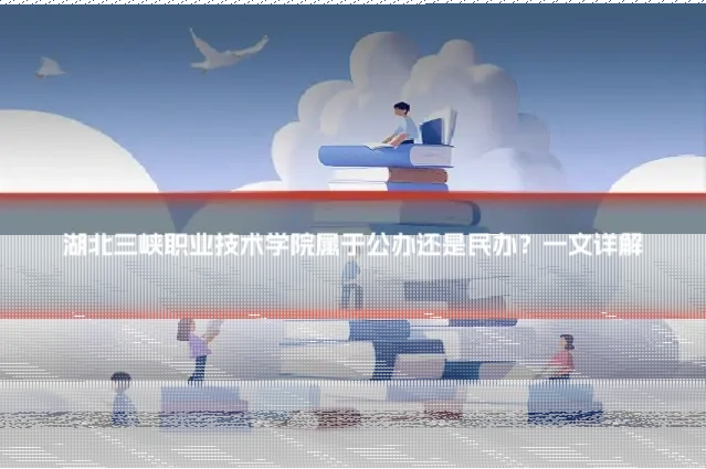 湖北三峡职业技术学院属于公办还是民办？一文详解