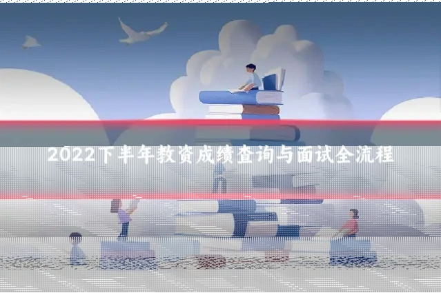 2022下半年教资成绩查询与面试全流程