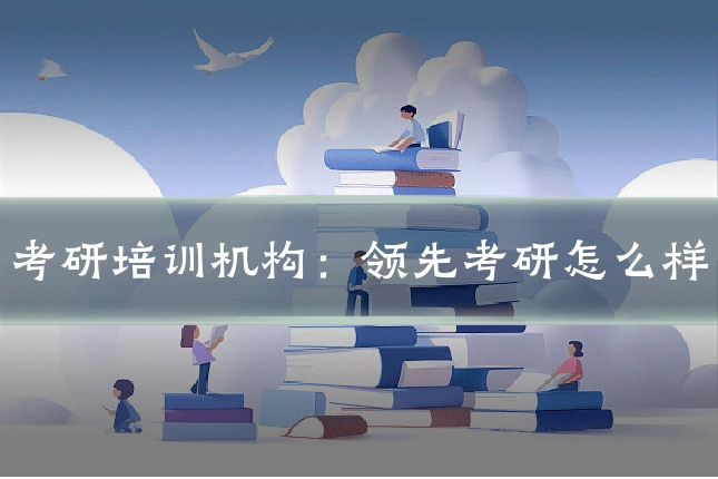 考研培训机构：领先考研怎么样