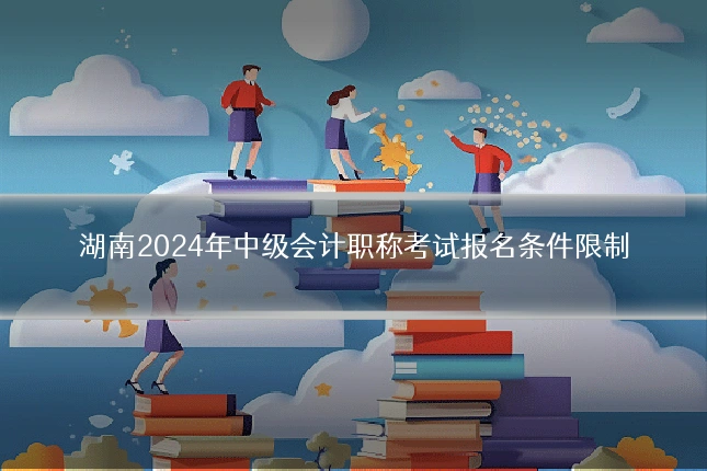 湖南2024年中级会计职称考试报名条件限制