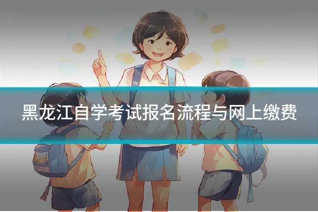 黑龙江自学考试报名流程与网上缴费