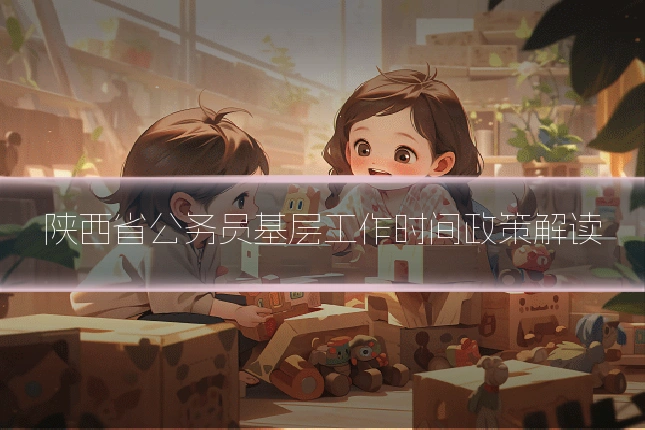 陕西省公务员基层工作时间政策解读