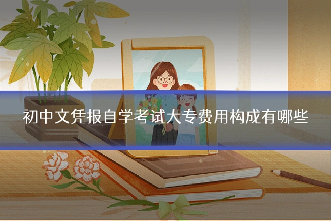 初中文凭报自学考试大专费用构成有哪些