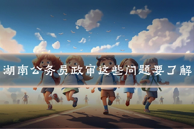 湖南公务员政审这些问题要了解