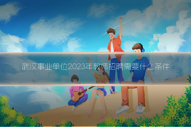 武汉事业单位2023年教师招聘需要什么条件