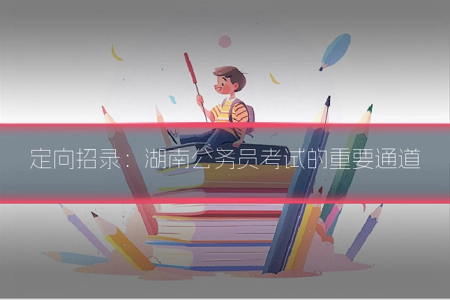 定向招录：湖南公务员考试的重要通道