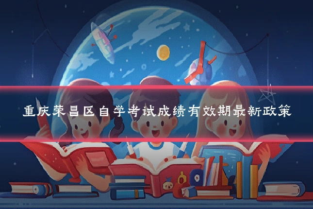 重庆荣昌区自学考试成绩有效期最新政策
